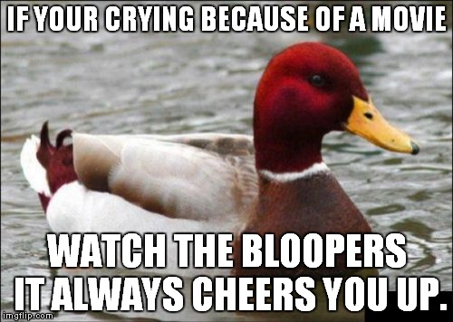 Malicious Advice Mallard | IF YOUR CRYING BECAUSE OF A MOVIE WATCH THE BLOOPERS IT ALWAYS CHEERS YOU UP. | image tagged in memes,malicious advice mallard | made w/ Imgflip meme maker