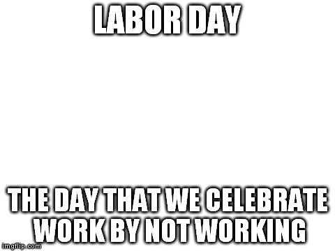 America | LABOR DAY THE DAY THAT WE CELEBRATE WORK BY NOT WORKING | image tagged in blank white template,funny | made w/ Imgflip meme maker