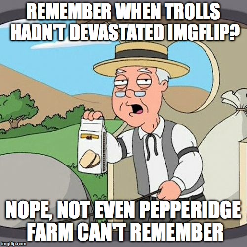 Pepperidge Farm Remembers | REMEMBER WHEN TROLLS HADN'T DEVASTATED IMGFLIP? NOPE, NOT EVEN PEPPERIDGE FARM CAN'T REMEMBER | image tagged in memes,pepperidge farm remembers | made w/ Imgflip meme maker