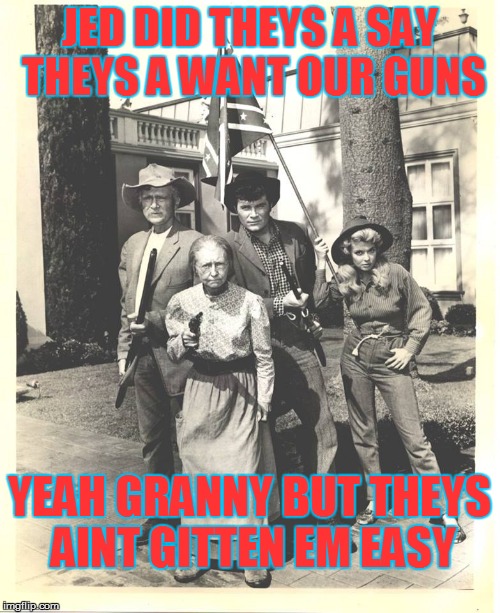 Yuz aint gittin em | JED DID THEYS A SAY THEYS A WANT OUR GUNS YEAH GRANNY BUT THEYS AINT GITTEN EM EASY | image tagged in beverly hill billys,gun rights,clampetts,rebel flag,guns,memes | made w/ Imgflip meme maker