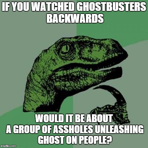 Philosoraptor | IF YOU WATCHED GHOSTBUSTERS BACKWARDS WOULD IT BE ABOUT A GROUP OF ASSHOLES UNLEASHING GHOST ON PEOPLE? | image tagged in memes,philosoraptor | made w/ Imgflip meme maker