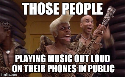 Everyone doesn't need a personal soundtrack | THOSE PEOPLE PLAYING MUSIC OUT LOUD ON THEIR PHONES IN PUBLIC | image tagged in annoying | made w/ Imgflip meme maker