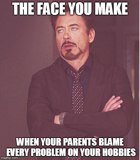 Face You Make Robert Downey Jr | THE FACE YOU MAKE WHEN YOUR PARENTS BLAME EVERY PROBLEM ON YOUR HOBBIES | image tagged in memes,face you make robert downey jr | made w/ Imgflip meme maker