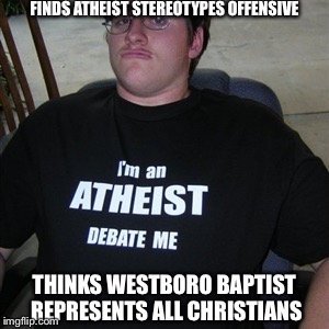 Atheist Hypocrisy  | FINDS ATHEIST STEREOTYPES OFFENSIVE THINKS WESTBORO BAPTIST REPRESENTS ALL CHRISTIANS | image tagged in atheist | made w/ Imgflip meme maker