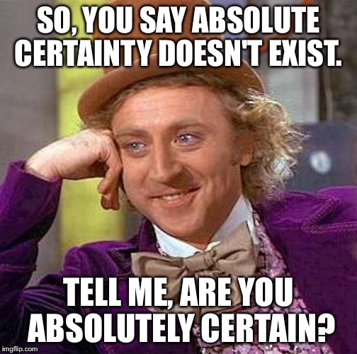 Are you certain? | SO, YOU SAY ABSOLUTE CERTAINTY DOESN'T EXIST. TELL ME, ARE YOU ABSOLUTELY CERTAIN? | image tagged in memes,creepy condescending wonka,atheism | made w/ Imgflip meme maker