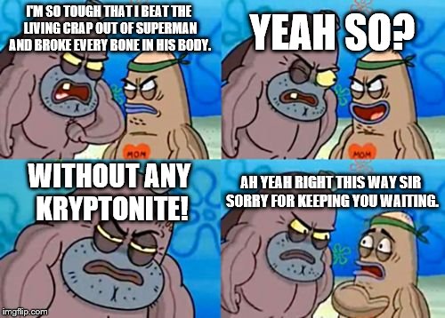 How Tough Are You Meme | I'M SO TOUGH THAT I BEAT THE LIVING CRAP OUT OF SUPERMAN AND BROKE EVERY BONE IN HIS BODY. YEAH SO? WITHOUT ANY KRYPTONITE! AH YEAH RIGHT TH | image tagged in memes,how tough are you | made w/ Imgflip meme maker