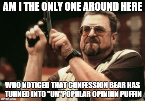Am I The Only One Around Here Meme | AM I THE ONLY ONE AROUND HERE WHO NOTICED THAT CONFESSION BEAR HAS TURNED INTO "UN"POPULAR OPINION PUFFIN | image tagged in memes,am i the only one around here,AdviceAnimals | made w/ Imgflip meme maker