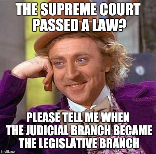 Creepy Condescending Wonka Meme | THE SUPREME COURT PASSED A LAW? PLEASE TELL ME WHEN THE JUDICIAL BRANCH BECAME THE LEGISLATIVE BRANCH | image tagged in memes,creepy condescending wonka | made w/ Imgflip meme maker