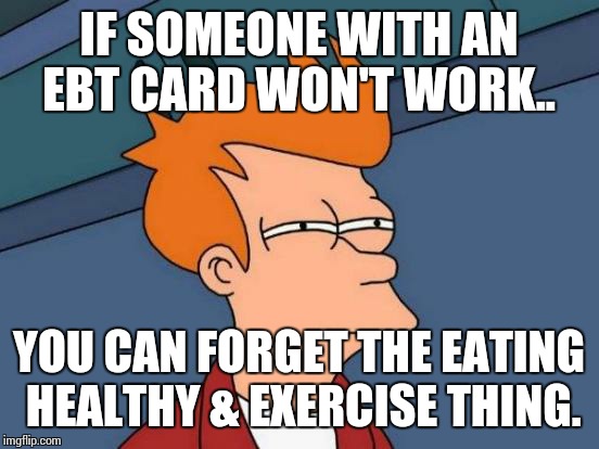 Futurama Fry Meme | IF SOMEONE WITH AN EBT CARD WON'T WORK.. YOU CAN FORGET THE EATING HEALTHY & EXERCISE THING. | image tagged in memes,futurama fry | made w/ Imgflip meme maker