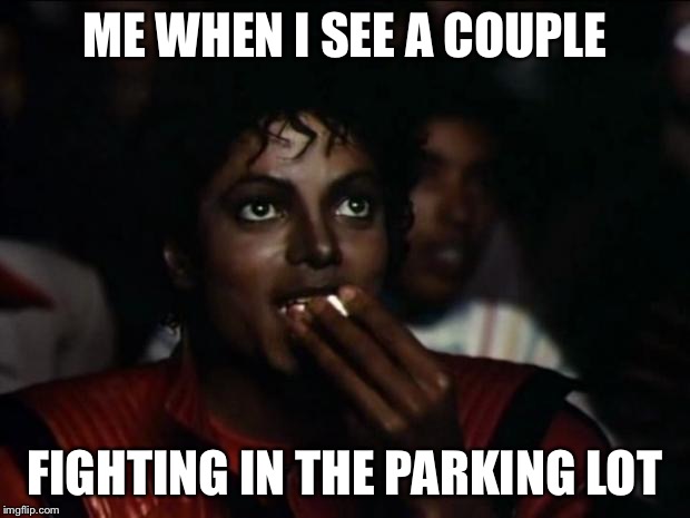 Michael Jackson Popcorn Meme | ME WHEN I SEE A COUPLE FIGHTING IN THE PARKING LOT | image tagged in memes,michael jackson popcorn | made w/ Imgflip meme maker