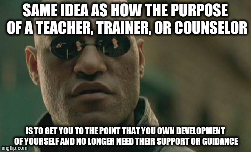 Matrix Morpheus Meme | SAME IDEA AS HOW THE PURPOSE OF A TEACHER, TRAINER, OR COUNSELOR IS TO GET YOU TO THE POINT THAT YOU OWN DEVELOPMENT OF YOURSELF AND NO LONG | image tagged in memes,matrix morpheus | made w/ Imgflip meme maker