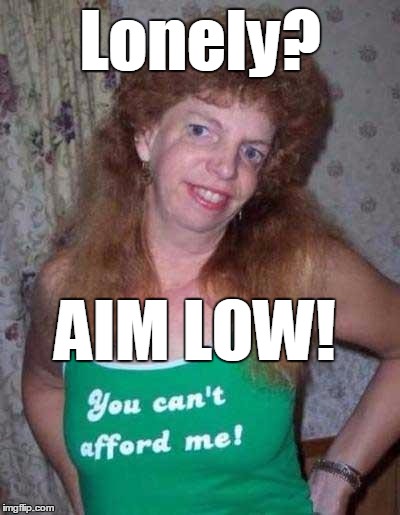 Lonely? AIM LOW! | image tagged in aim low | made w/ Imgflip meme maker