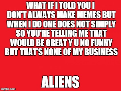 Meme Meme | WHAT IF I TOLD YOU I DON'T ALWAYS MAKE MEMES BUT WHEN I DO ONE DOES NOT SIMPLY SO YOU'RE TELLING ME THAT WOULD BE GREAT Y U NO FUNNY BUT THA | image tagged in what if i told you,kermit,aliens,that would be great,one does not simply,but thats none of my business | made w/ Imgflip meme maker