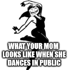 Dancing Trollmom | WHAT YOUR MOM LOOKS LIKE WHEN SHE DANCES IN PUBLIC | image tagged in memes,dancing trollmom | made w/ Imgflip meme maker