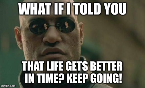 Matrix Morpheus Meme | WHAT IF I TOLD YOU THAT LIFE GETS BETTER IN TIME? KEEP GOING! | image tagged in memes,matrix morpheus | made w/ Imgflip meme maker