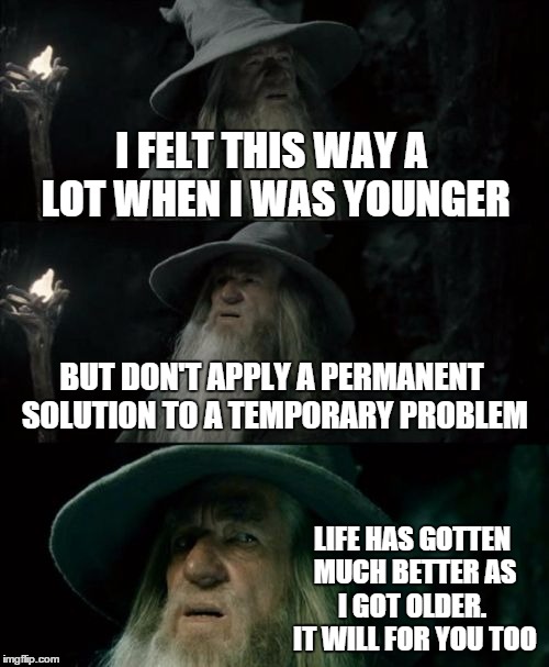Confused Gandalf Meme | I FELT THIS WAY A LOT WHEN I WAS YOUNGER BUT DON'T APPLY A PERMANENT SOLUTION TO A TEMPORARY PROBLEM LIFE HAS GOTTEN MUCH BETTER AS I GOT OL | image tagged in memes,confused gandalf | made w/ Imgflip meme maker