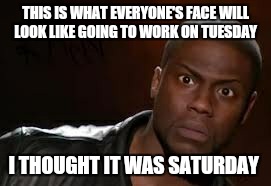 Kevin Hart | THIS IS WHAT EVERYONE'S FACE WILL LOOK LIKE GOING TO WORK ON TUESDAY I THOUGHT IT WAS SATURDAY | image tagged in memes,kevin hart the hell | made w/ Imgflip meme maker