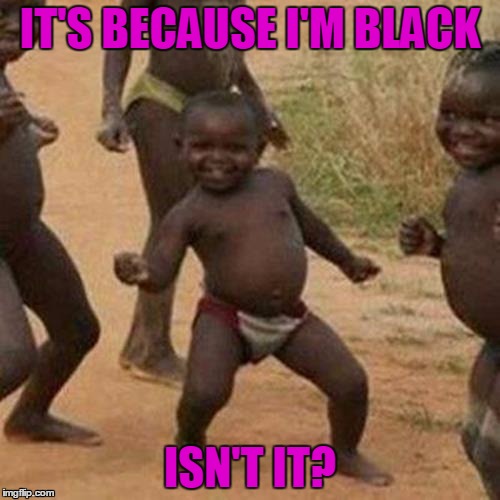 Third World Success Kid | IT'S BECAUSE I'M BLACK ISN'T IT? | image tagged in memes,third world success kid | made w/ Imgflip meme maker