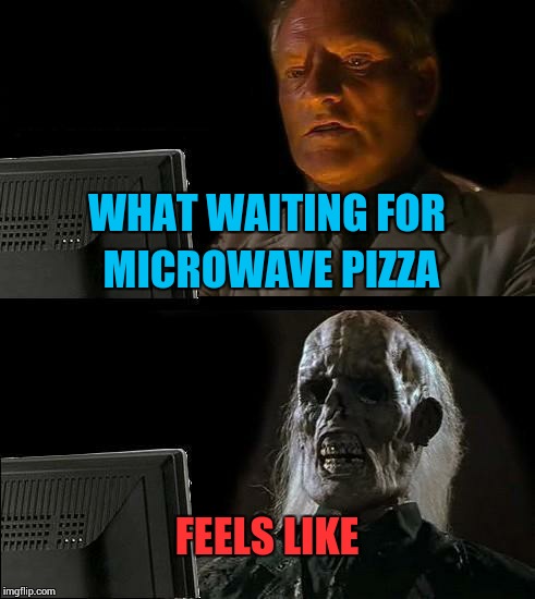 I'll Just Wait Here Meme | WHAT WAITING FOR MICROWAVE PIZZA FEELS LIKE | image tagged in memes,ill just wait here | made w/ Imgflip meme maker