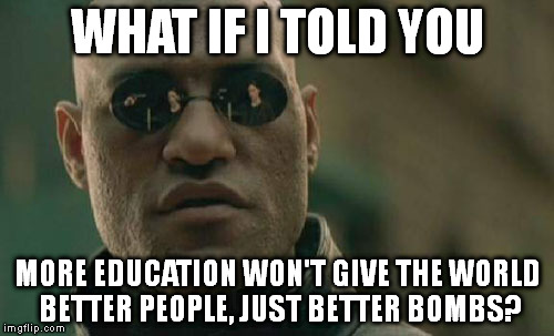 Matrix Morpheus | WHAT IF I TOLD YOU MORE EDUCATION WON'T GIVE THE WORLD BETTER PEOPLE, JUST BETTER BOMBS? | image tagged in memes,matrix morpheus | made w/ Imgflip meme maker