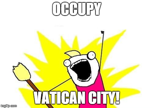 X All The Y | OCCUPY VATICAN CITY! | image tagged in memes,x all the y | made w/ Imgflip meme maker