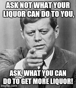 JFK words of Wisdom | ASK NOT WHAT YOUR LIQUOR CAN DO TO YOU, ASK, WHAT YOU CAN DO TO GET MORE LIQUOR! | image tagged in john kennedy | made w/ Imgflip meme maker
