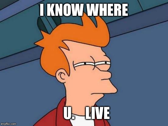 Futurama Fry | I KNOW WHERE U.    LIVE | image tagged in memes,futurama fry | made w/ Imgflip meme maker