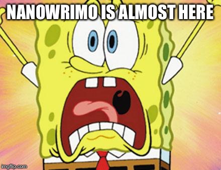 shocked spongebob | NANOWRIMO IS ALMOST HERE | image tagged in shocked spongebob | made w/ Imgflip meme maker