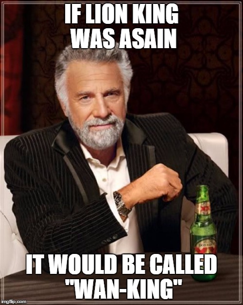 The Most Interesting Man In The World Meme | IF LION KING WAS ASAIN IT WOULD BE CALLED ''WAN-KING'' | image tagged in memes,the most interesting man in the world | made w/ Imgflip meme maker