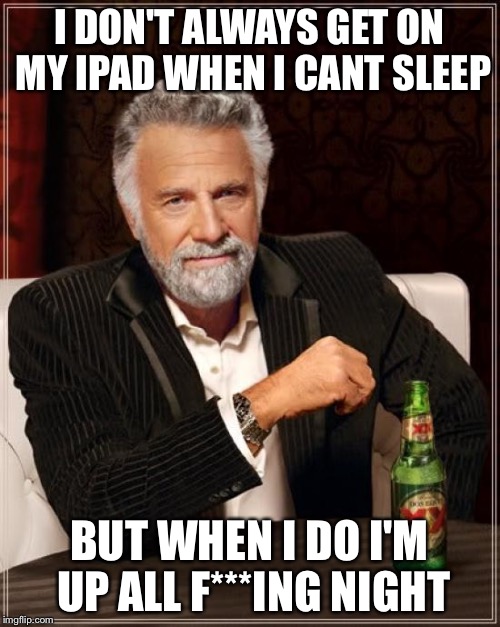 The Most Interesting Man In The World | I DON'T ALWAYS GET ON MY IPAD WHEN I CANT SLEEP BUT WHEN I DO I'M UP ALL F***ING NIGHT | image tagged in memes,the most interesting man in the world | made w/ Imgflip meme maker