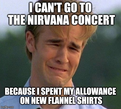 1990s First World Problems | I CAN'T GO TO THE NIRVANA CONCERT BECAUSE I SPENT MY ALLOWANCE ON NEW FLANNEL SHIRTS | image tagged in memes,1990s first world problems | made w/ Imgflip meme maker