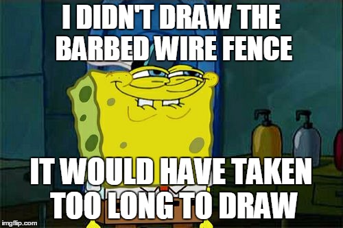 Don't You Squidward Meme | I DIDN'T DRAW THE BARBED WIRE FENCE IT WOULD HAVE TAKEN TOO LONG TO DRAW | image tagged in memes,dont you squidward | made w/ Imgflip meme maker