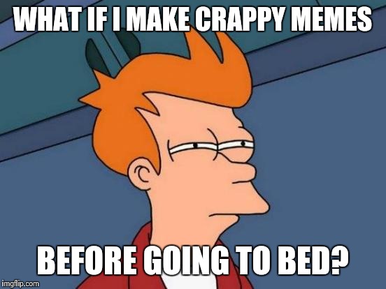 Futurama Fry Meme | WHAT IF I MAKE CRAPPY MEMES BEFORE GOING TO BED? | image tagged in memes,futurama fry | made w/ Imgflip meme maker