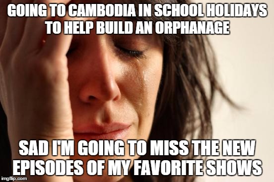 First World Problems Meme | GOING TO CAMBODIA IN SCHOOL HOLIDAYS TO HELP BUILD AN ORPHANAGE SAD I'M GOING TO MISS THE NEW EPISODES OF MY FAVORITE SHOWS | image tagged in memes,first world problems | made w/ Imgflip meme maker