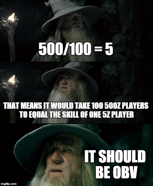 Confused Gandalf Meme | 500/100 = 5 THAT MEANS IT WOULD TAKE 100 500Z PLAYERS TO EQUAL THE SKILL OF ONE 5Z PLAYER IT SHOULD BE OBV | image tagged in memes,confused gandalf | made w/ Imgflip meme maker