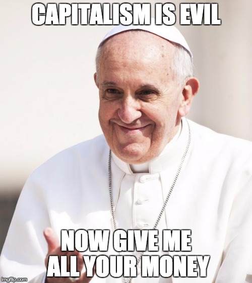 Pope Francis why not both | CAPITALISM IS EVIL NOW GIVE ME ALL YOUR MONEY | image tagged in pope francis why not both | made w/ Imgflip meme maker