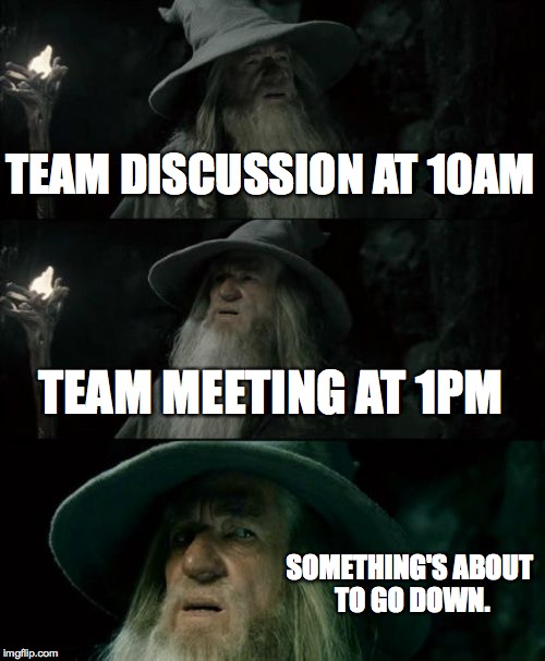 My meeting lineup today. | TEAM DISCUSSION AT 10AM TEAM MEETING AT 1PM SOMETHING'S ABOUT TO GO DOWN. | image tagged in memes,confused gandalf | made w/ Imgflip meme maker