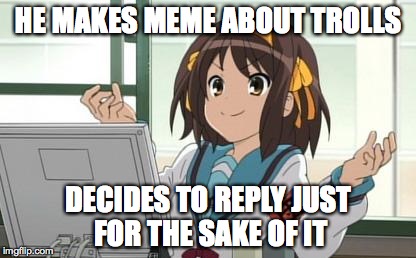 Haruhi Computer | HE MAKES MEME ABOUT TROLLS DECIDES TO REPLY JUST FOR THE SAKE OF IT | image tagged in haruhi computer | made w/ Imgflip meme maker
