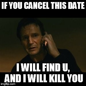 Liam Neeson Taken Meme | IF YOU CANCEL THIS DATE I WILL FIND U, AND I WILL KILL YOU | image tagged in memes,liam neeson taken | made w/ Imgflip meme maker