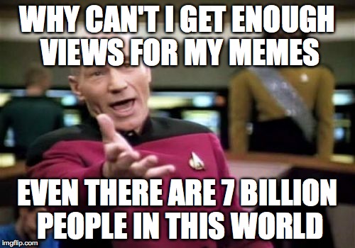 Picard | WHY CAN'T I GET ENOUGH VIEWS FOR MY MEMES EVEN THERE ARE 7 BILLION PEOPLE IN THIS WORLD | image tagged in picard,earth,population | made w/ Imgflip meme maker