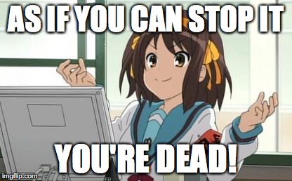Haruhi Computer | AS IF YOU CAN STOP IT YOU'RE DEAD! | image tagged in haruhi computer | made w/ Imgflip meme maker