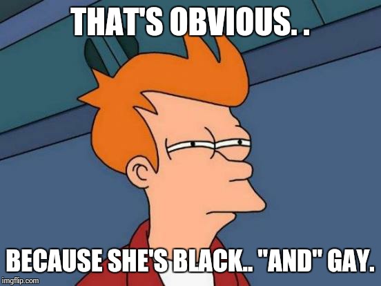 Futurama Fry Meme | THAT'S OBVIOUS. . BECAUSE SHE'S BLACK.. "AND" GAY. | image tagged in memes,futurama fry | made w/ Imgflip meme maker