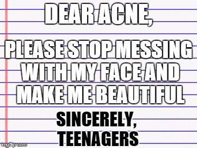 Honest letter | DEAR ACNE, SINCERELY, TEENAGERS PLEASE STOP MESSING WITH MY FACE AND MAKE ME BEAUTIFUL | image tagged in honest letter | made w/ Imgflip meme maker