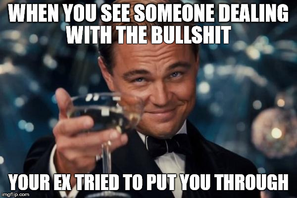 Leonardo Dicaprio Cheers | WHEN YOU SEE SOMEONE DEALING YOUR EX TRIED TO PUT YOU THROUGH WITH THE BULLSHIT | image tagged in memes,leonardo dicaprio cheers | made w/ Imgflip meme maker