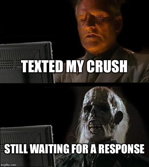 I hate it when this happens | TEXTED MY CRUSH STILL WAITING FOR A RESPONSE | image tagged in memes,ill just wait here | made w/ Imgflip meme maker
