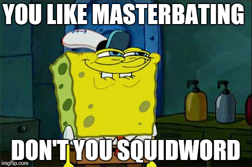 Don't You Squidward | YOU LIKE MASTERBATING DON'T YOU SQUIDWORD | image tagged in memes,dont you squidward | made w/ Imgflip meme maker