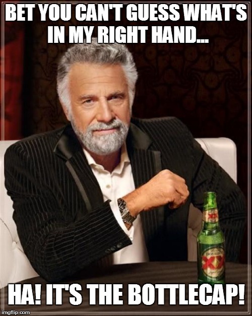 The Most Interesting Man In The World | BET YOU CAN'T GUESS WHAT'S IN MY RIGHT HAND... HA! IT'S THE BOTTLECAP! | image tagged in memes,the most interesting man in the world | made w/ Imgflip meme maker