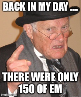 Back In My Day Meme | BACK IN MY DAY .... THERE WERE ONLY 150 OF EM | image tagged in memes,back in my day | made w/ Imgflip meme maker