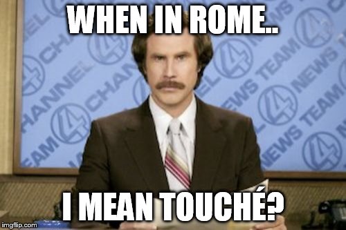 Ron Burgundy | WHEN IN ROME.. I MEAN TOUCHÉ? | image tagged in memes,ron burgundy | made w/ Imgflip meme maker
