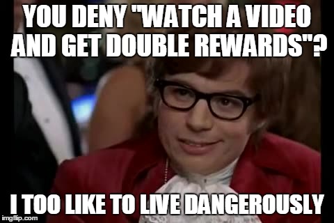 COME ON LIKE WHAT?! | YOU DENY "WATCH A VIDEO AND GET DOUBLE REWARDS"? I TOO LIKE TO LIVE DANGEROUSLY | image tagged in memes,i too like to live dangerously | made w/ Imgflip meme maker